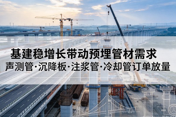 泸溪基建稳增长带动预埋监测管材需求,声测管、沉降板、注浆管订单持续放量